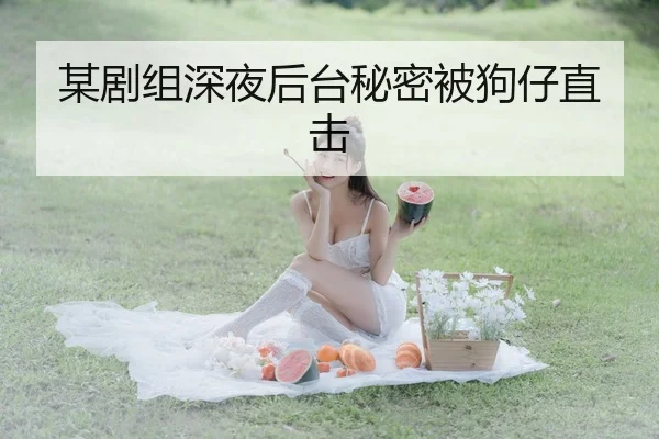 某剧组深夜后台秘密被狗仔直击
