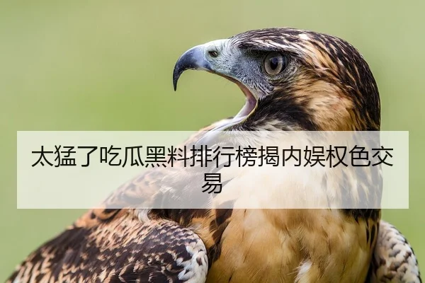 太猛了吃瓜黑料排行榜揭内娱权色交易