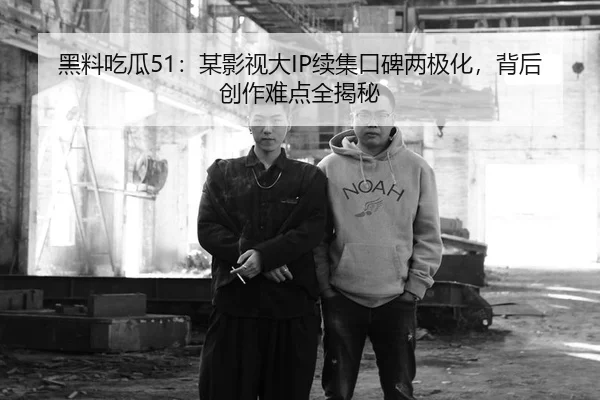 黑料吃瓜51：某影视大IP续集口碑两极化，背后创作难点全揭秘