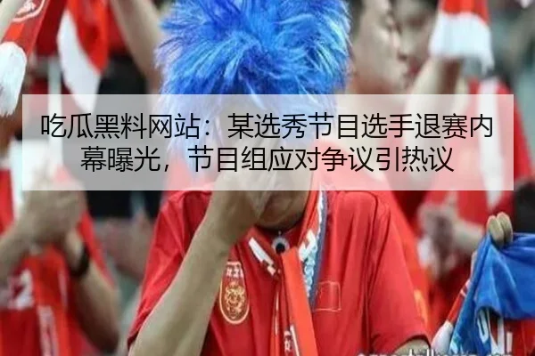 吃瓜黑料网站：某选秀节目选手退赛内幕曝光，节目组应对争议引热议