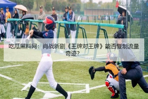 吃瓜黑料网：肖战新剧《王牌对王牌》能否复制流量奇迹？